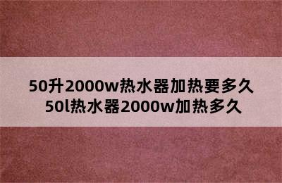 50升2000w热水器加热要多久 50l热水器2000w加热多久